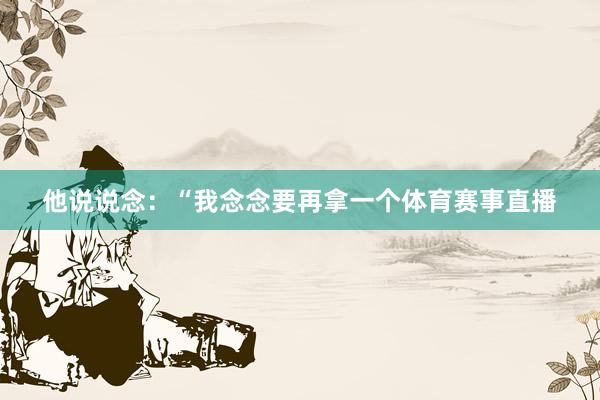 他说说念：“我念念要再拿一个体育赛事直播