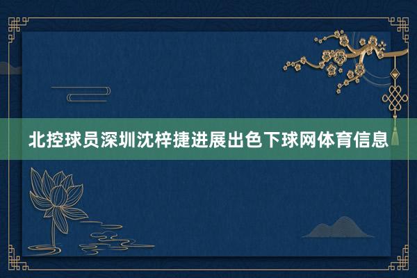 北控球员深圳沈梓捷进展出色下球网体育信息