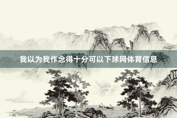 我以为我作念得十分可以下球网体育信息