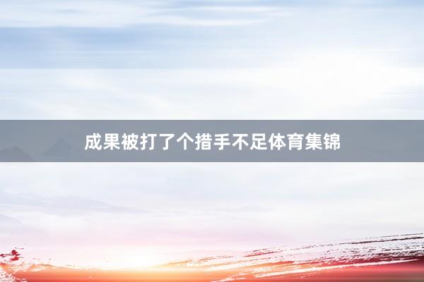 成果被打了个措手不足体育集锦