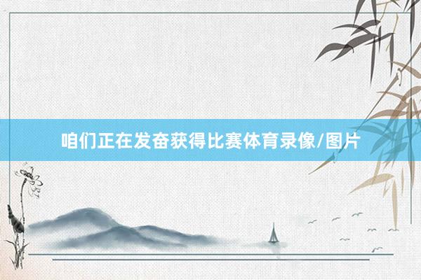 咱们正在发奋获得比赛体育录像/图片
