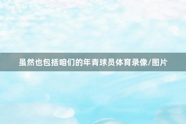 虽然也包括咱们的年青球员体育录像/图片