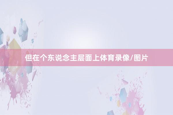但在个东说念主层面上体育录像/图片