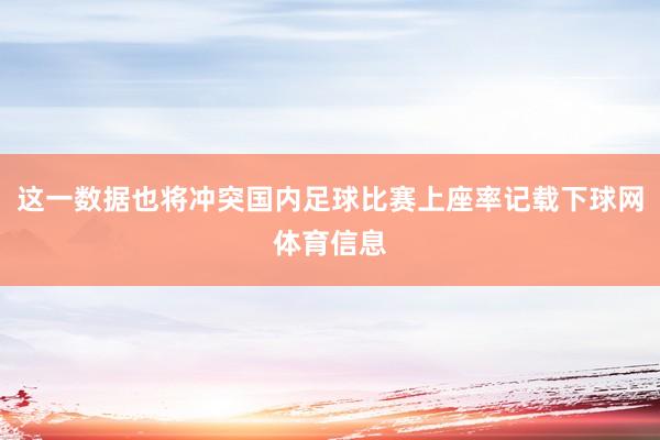 这一数据也将冲突国内足球比赛上座率记载下球网体育信息