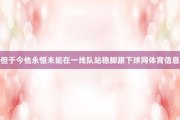 但于今他永恒未能在一线队站稳脚跟下球网体育信息