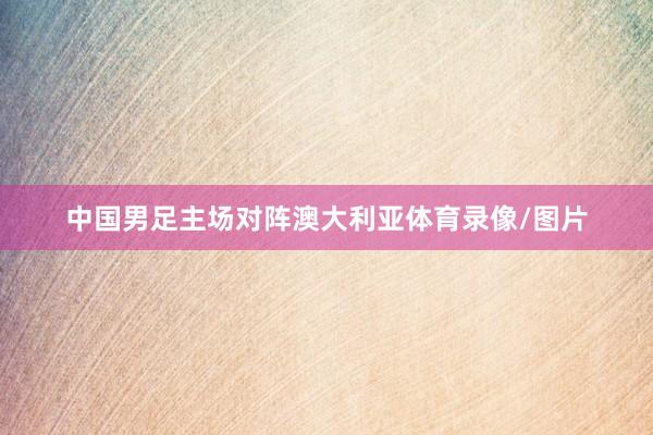 中国男足主场对阵澳大利亚体育录像/图片
