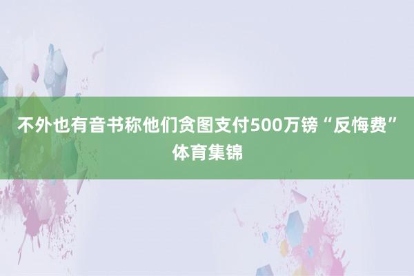 不外也有音书称他们贪图支付500万镑“反悔费”体育集锦