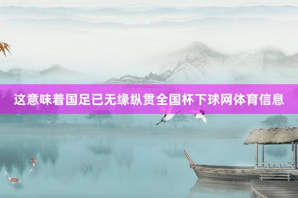 这意味着国足已无缘纵贯全国杯下球网体育信息