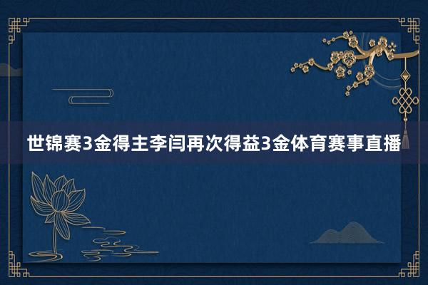 世锦赛3金得主李闫再次得益3金体育赛事直播