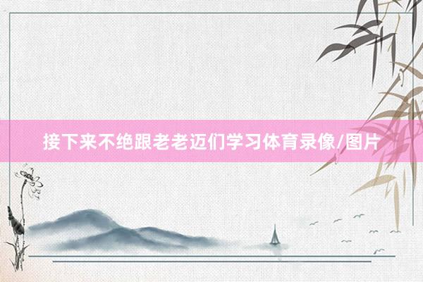 接下来不绝跟老老迈们学习体育录像/图片