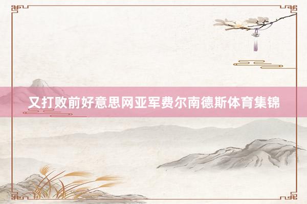 又打败前好意思网亚军费尔南德斯体育集锦