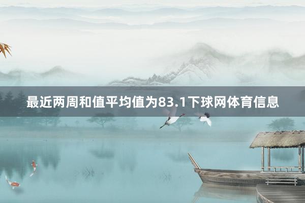 最近两周和值平均值为83.1下球网体育信息