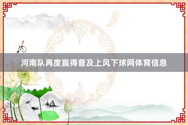 河南队再度赢得普及上风下球网体育信息