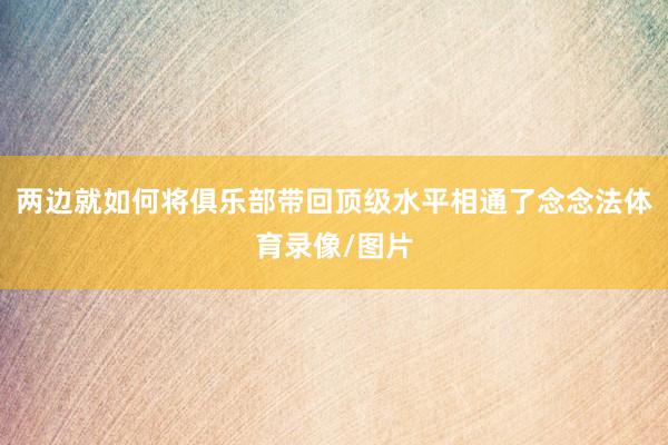 两边就如何将俱乐部带回顶级水平相通了念念法体育录像/图片