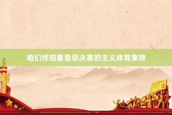 咱们终昭着晋级决赛的主义体育集锦