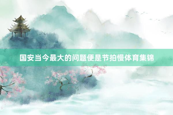 国安当今最大的问题便是节拍慢体育集锦