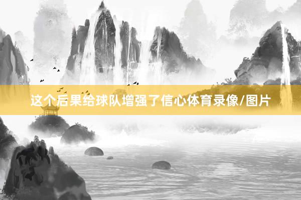 这个后果给球队增强了信心体育录像/图片