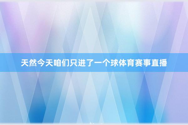 天然今天咱们只进了一个球体育赛事直播