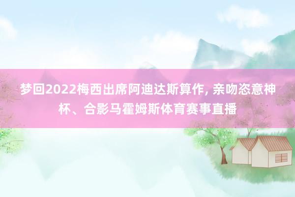 梦回2022梅西出席阿迪达斯算作, 亲吻恣意神杯、合影马霍姆斯体育赛事直播