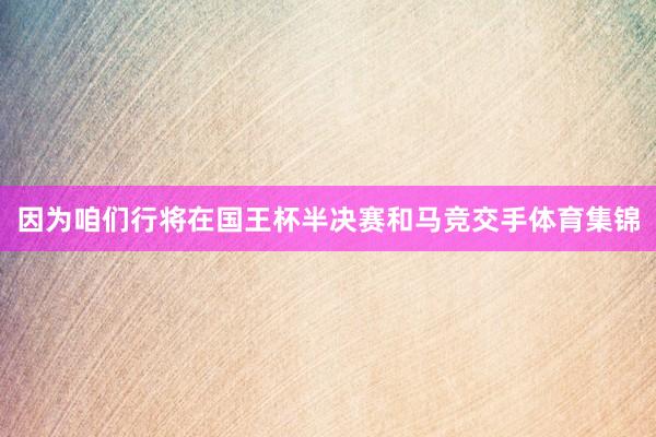 因为咱们行将在国王杯半决赛和马竞交手体育集锦