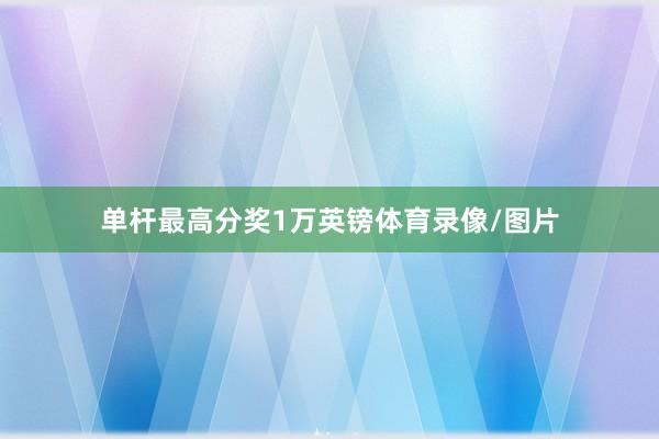单杆最高分奖1万英镑体育录像/图片