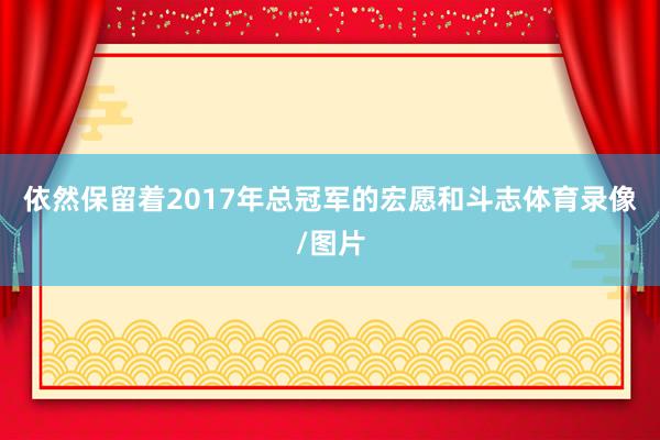 依然保留着2017年总冠军的宏愿和斗志体育录像/图片