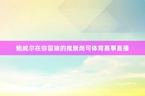 鲍威尔在弥留端的推崇尚可体育赛事直播