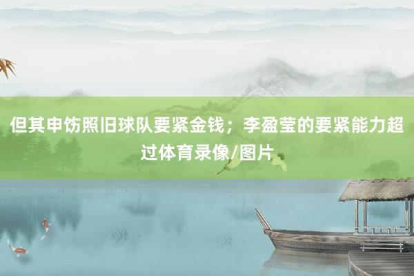 但其申饬照旧球队要紧金钱；李盈莹的要紧能力超过体育录像/图片