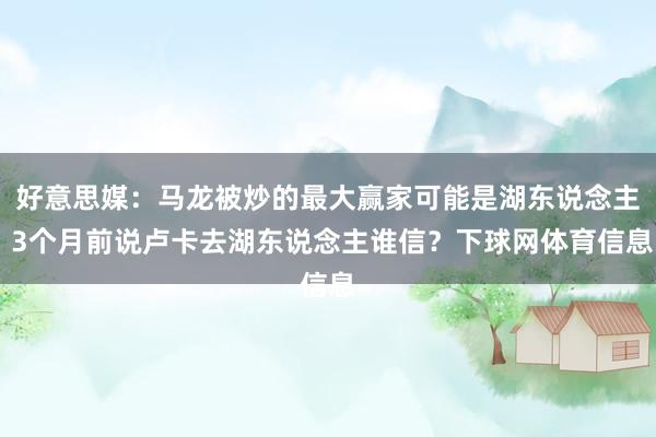 好意思媒：马龙被炒的最大赢家可能是湖东说念主 3个月前说卢卡去湖东说念主谁信？下球网体育信息