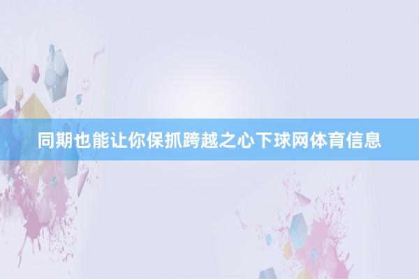 同期也能让你保抓跨越之心下球网体育信息