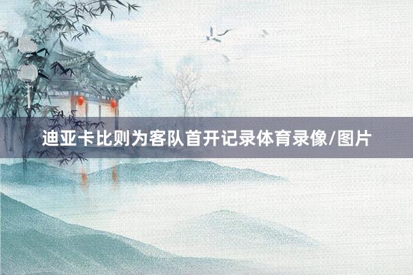 迪亚卡比则为客队首开记录体育录像/图片