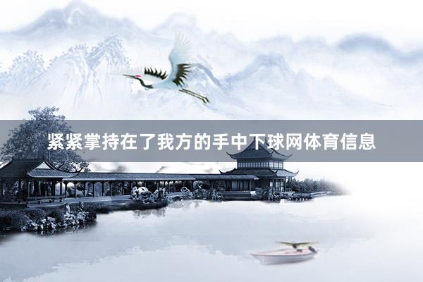 紧紧掌持在了我方的手中下球网体育信息