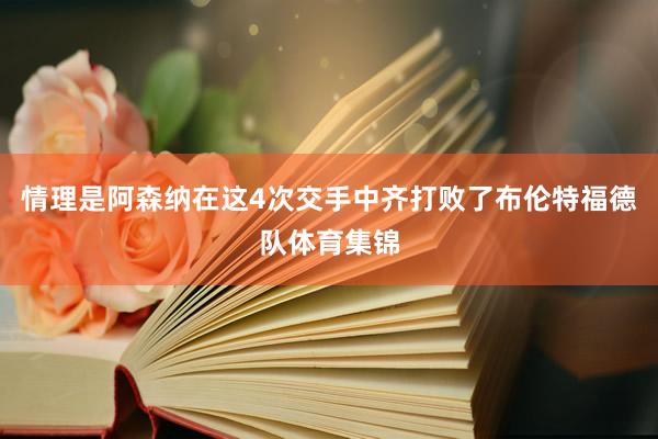 情理是阿森纳在这4次交手中齐打败了布伦特福德队体育集锦