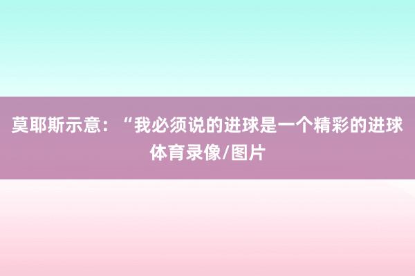 莫耶斯示意：“我必须说的进球是一个精彩的进球体育录像/图片