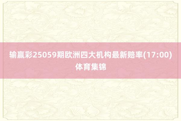 输赢彩25059期欧洲四大机构最新赔率(17:00)体育集锦