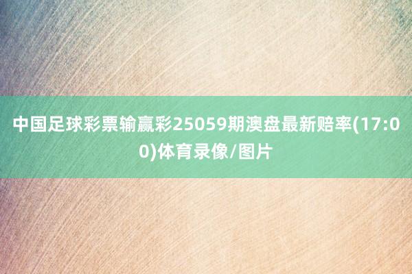 中国足球彩票输赢彩25059期澳盘最新赔率(17:00)体育录像/图片