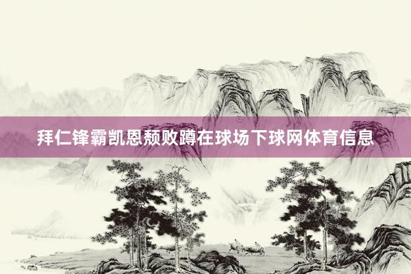 拜仁锋霸凯恩颓败蹲在球场下球网体育信息