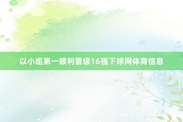 以小组第一顺利晋级16强下球网体育信息