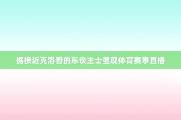 据接近克洛普的东谈主士显现体育赛事直播