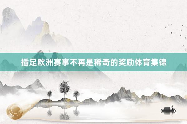 插足欧洲赛事不再是稀奇的奖励体育集锦