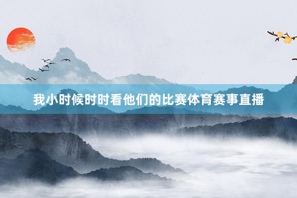 我小时候时时看他们的比赛体育赛事直播