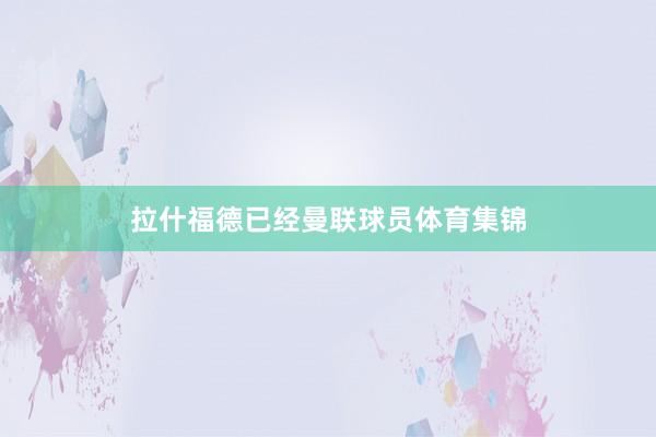 拉什福德已经曼联球员体育集锦