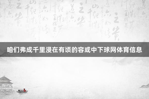 咱们弗成千里浸在有顷的容或中下球网体育信息