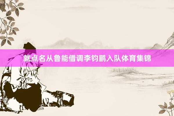 就点名从鲁能借调李钧鹏入队体育集锦