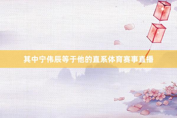 其中宁伟辰等于他的直系体育赛事直播