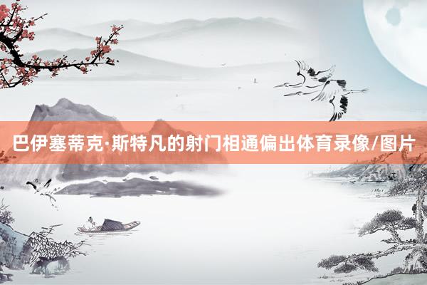巴伊塞蒂克·斯特凡的射门相通偏出体育录像/图片