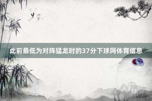 此前最低为对阵猛龙时的37分下球网体育信息