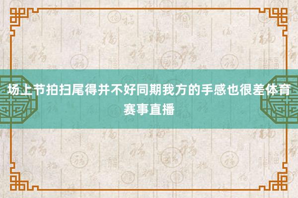 场上节拍扫尾得并不好同期我方的手感也很差体育赛事直播