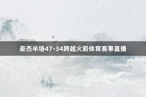 豪杰半场47-34跨越火箭体育赛事直播
