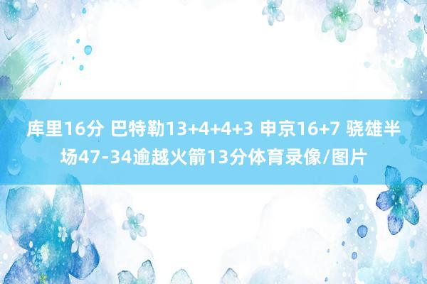 库里16分 巴特勒13+4+4+3 申京16+7 骁雄半场47-34逾越火箭13分体育录像/图片